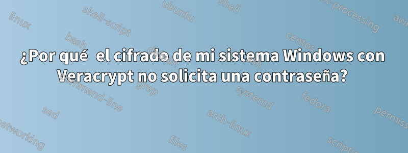 ¿Por qué el cifrado de mi sistema Windows con Veracrypt no solicita una contraseña?