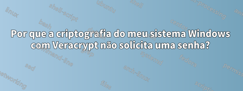 Por que a criptografia do meu sistema Windows com Veracrypt não solicita uma senha?