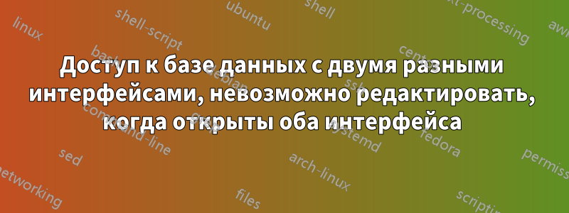 Доступ к базе данных с двумя разными интерфейсами, невозможно редактировать, когда открыты оба интерфейса