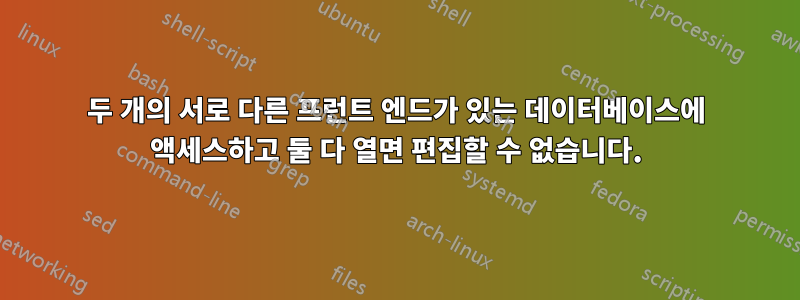 두 개의 서로 다른 프런트 엔드가 있는 데이터베이스에 액세스하고 둘 다 열면 편집할 수 없습니다.