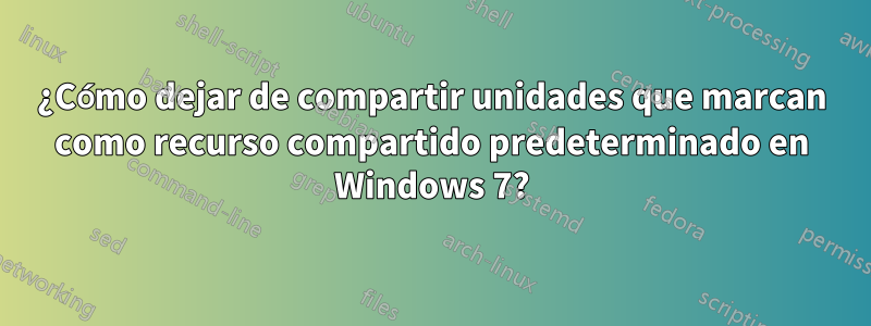 ¿Cómo dejar de compartir unidades que marcan como recurso compartido predeterminado en Windows 7?