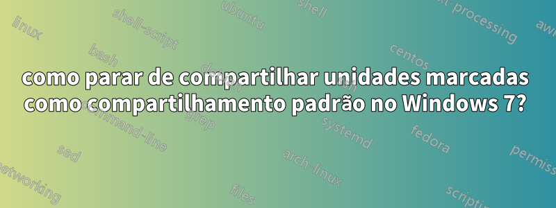 como parar de compartilhar unidades marcadas como compartilhamento padrão no Windows 7?