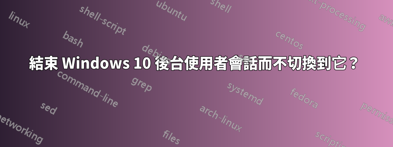 結束 Windows 10 後台使用者會話而不切換到它？