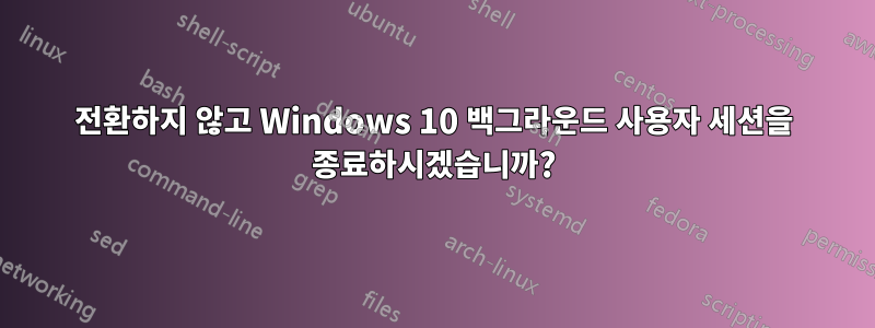 전환하지 않고 Windows 10 백그라운드 사용자 세션을 종료하시겠습니까?