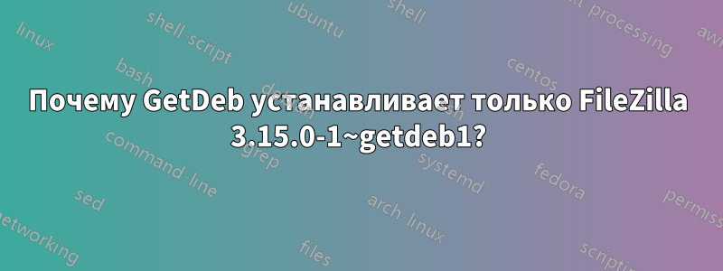 Почему GetDeb устанавливает только FileZilla 3.15.0-1~getdeb1?