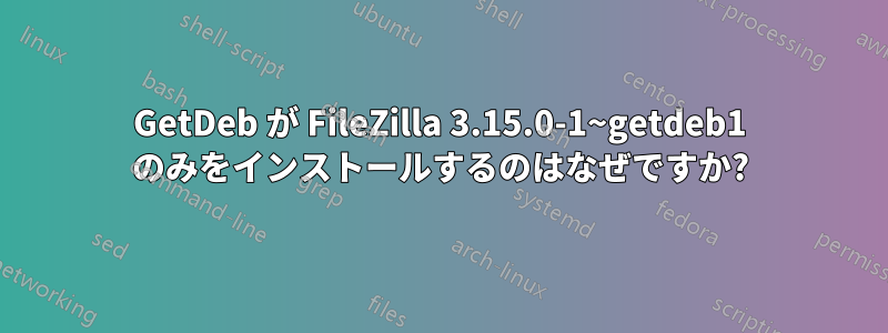 GetDeb が FileZilla 3.15.0-1~getdeb1 のみをインストールするのはなぜですか?