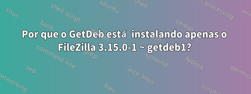 Por que o GetDeb está instalando apenas o FileZilla 3.15.0-1 ~ getdeb1?