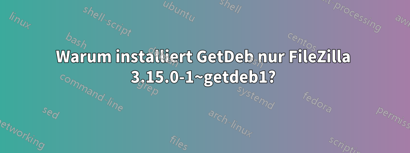 Warum installiert GetDeb nur FileZilla 3.15.0-1~getdeb1?