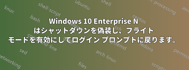 Windows 10 Enterprise N はシャットダウンを偽装し、フライト モードを有効にしてログイン プロンプトに戻ります。