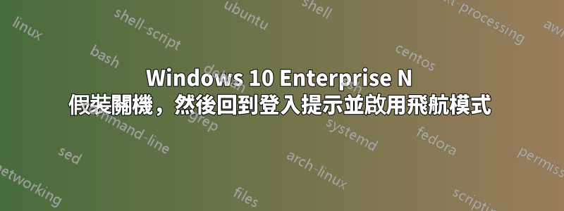 Windows 10 Enterprise N 假裝關機，然後回到登入提示並啟用飛航模式