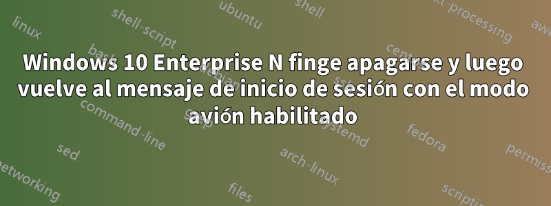 Windows 10 Enterprise N finge apagarse y luego vuelve al mensaje de inicio de sesión con el modo avión habilitado