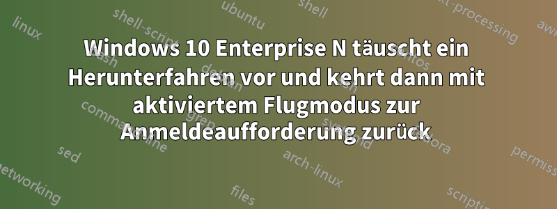 Windows 10 Enterprise N täuscht ein Herunterfahren vor und kehrt dann mit aktiviertem Flugmodus zur Anmeldeaufforderung zurück