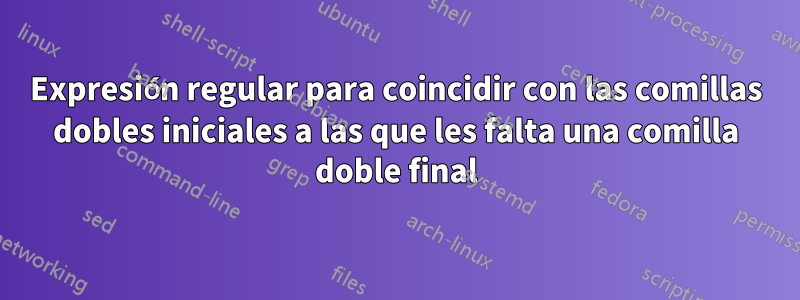 Expresión regular para coincidir con las comillas dobles iniciales a las que les falta una comilla doble final