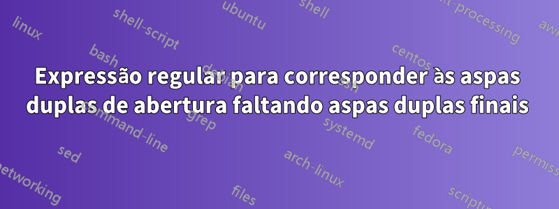 Expressão regular para corresponder às aspas duplas de abertura faltando aspas duplas finais