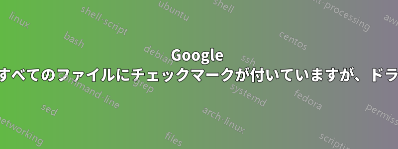 Google のバックアップと同期では、フォルダ内のすべてのファイルにチェックマークが付いていますが、ドライブ内の一部のファイルが見つかりません