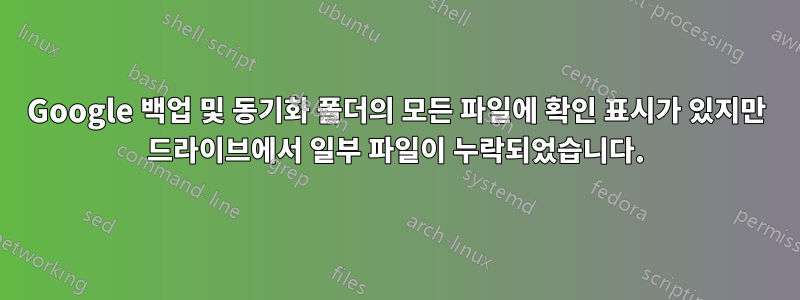 Google 백업 및 동기화 폴더의 모든 파일에 확인 표시가 있지만 드라이브에서 일부 파일이 누락되었습니다.