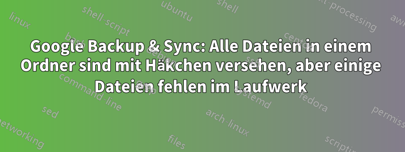 Google Backup & Sync: Alle Dateien in einem Ordner sind mit Häkchen versehen, aber einige Dateien fehlen im Laufwerk