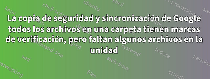 La copia de seguridad y sincronización de Google todos los archivos en una carpeta tienen marcas de verificación, pero faltan algunos archivos en la unidad