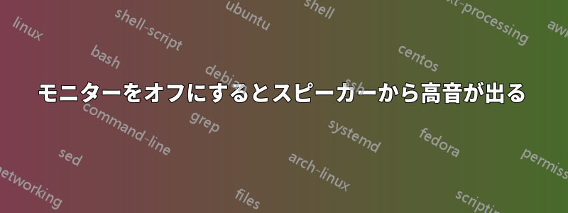 モニターをオフにするとスピーカーから高音が出る