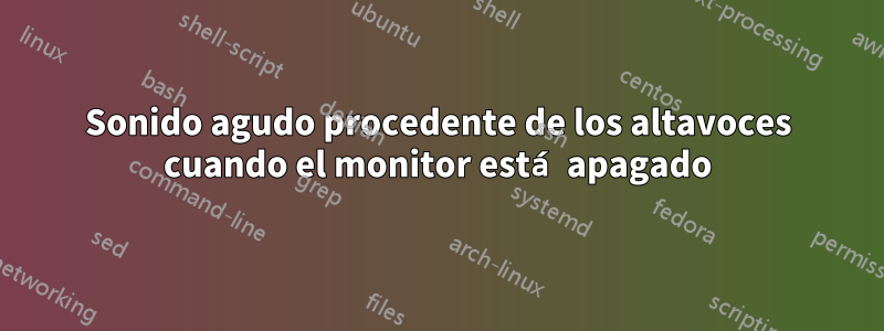 Sonido agudo procedente de los altavoces cuando el monitor está apagado