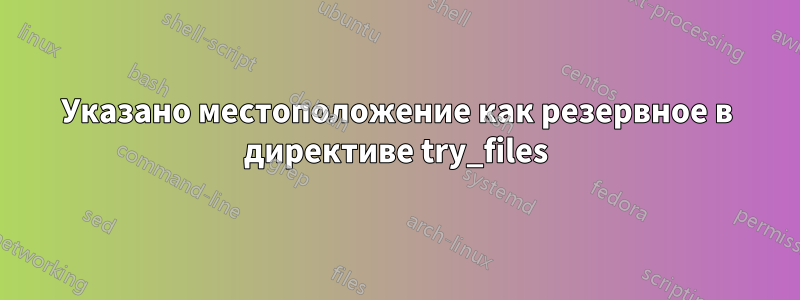 Указано местоположение как резервное в директиве try_files