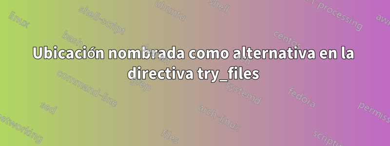 Ubicación nombrada como alternativa en la directiva try_files