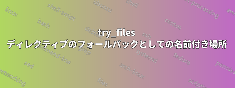 try_files ディレクティブのフォールバックとしての名前付き場所