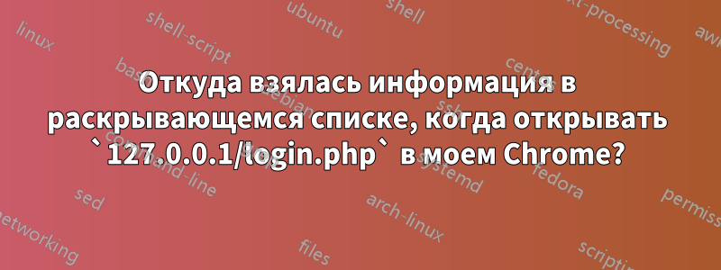 Откуда взялась информация в раскрывающемся списке, когда открывать `127.0.0.1/login.php` в моем Chrome?