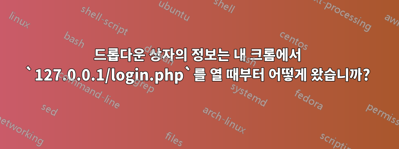 드롭다운 상자의 정보는 내 크롬에서 `127.0.0.1/login.php`를 열 때부터 어떻게 왔습니까?