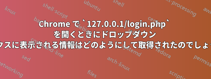 Chrome で `127.0.0.1/login.php` を開くときにドロップダウン ボックスに表示される情報はどのようにして取得されたのでしょうか?