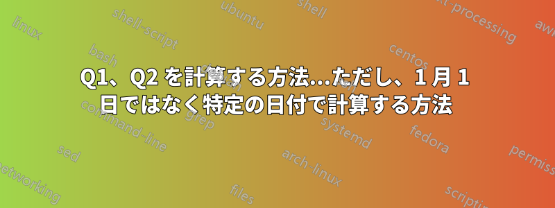 Q1、Q2 を計算する方法...ただし、1 月 1 日ではなく特定の日付で計算する方法