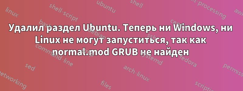 Удалил раздел Ubuntu. Теперь ни Windows, ни Linux не могут запуститься, так как normal.mod GRUB не найден