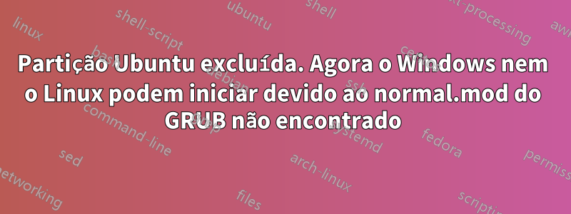 Partição Ubuntu excluída. Agora o Windows nem o Linux podem iniciar devido ao normal.mod do GRUB não encontrado