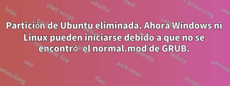 Partición de Ubuntu eliminada. Ahora Windows ni Linux pueden iniciarse debido a que no se encontró el normal.mod de GRUB.