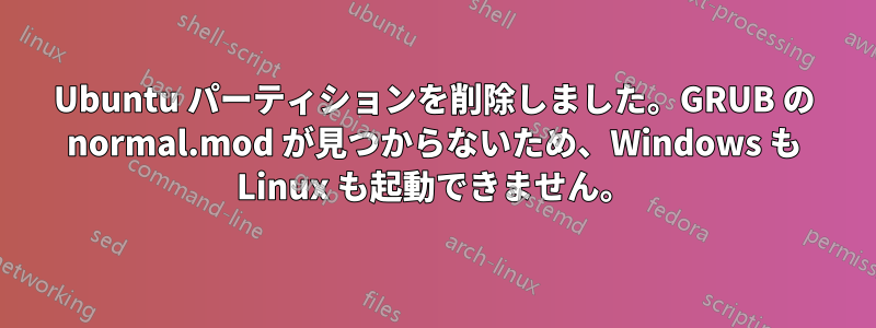 Ubuntu パーティションを削除しました。GRUB の normal.mod が見つからないため、Windows も Linux も起動できません。
