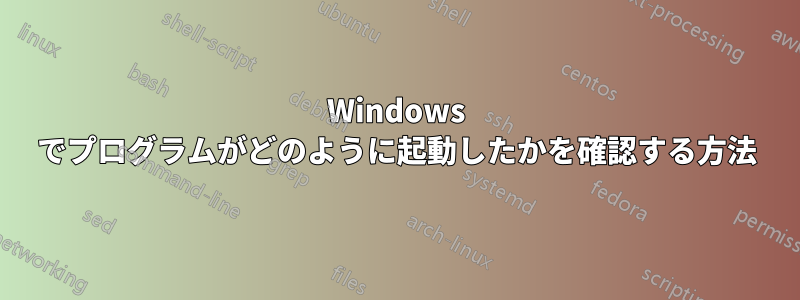 Windows でプログラムがどのように起動したかを確認する方法
