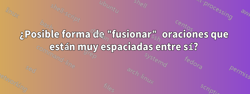 ¿Posible forma de "fusionar" oraciones que están muy espaciadas entre sí?