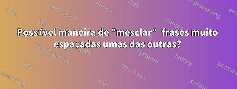 Possível maneira de "mesclar" frases muito espaçadas umas das outras?