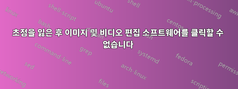 초점을 잃은 후 이미지 및 비디오 편집 소프트웨어를 클릭할 수 없습니다