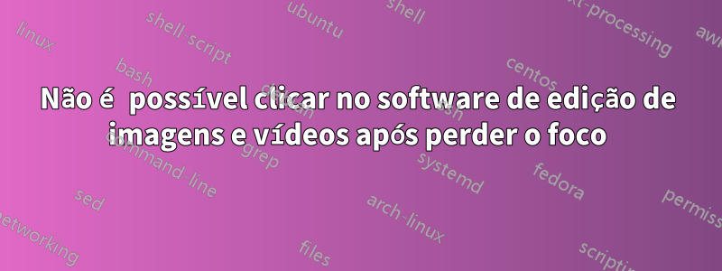 Não é possível clicar no software de edição de imagens e vídeos após perder o foco