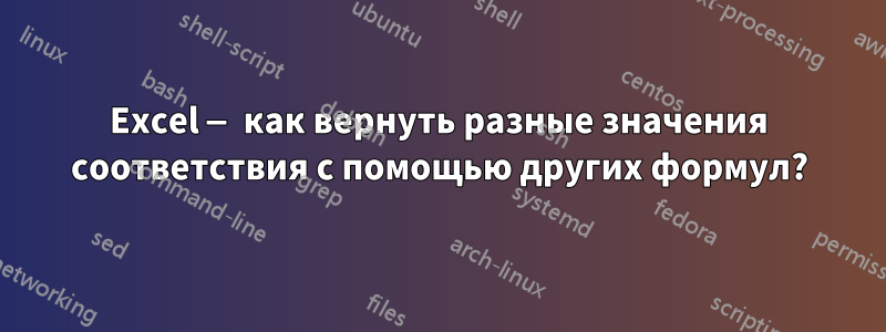 Excel — как вернуть разные значения соответствия с помощью других формул?