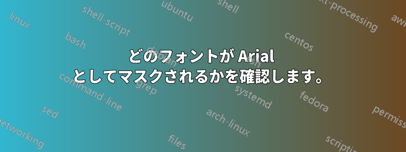 どのフォントが Arial としてマスクされるかを確認します。