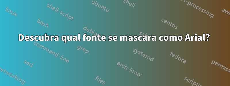 Descubra qual fonte se mascara como Arial?