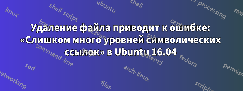 Удаление файла приводит к ошибке: «Слишком много уровней символических ссылок» в Ubuntu 16.04