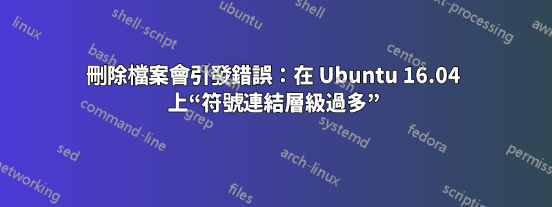 刪除檔案會引發錯誤：在 Ubuntu 16.04 上“符號連結層級過多”