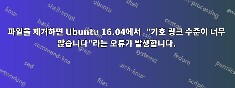 파일을 제거하면 Ubuntu 16.04에서 "기호 링크 수준이 너무 많습니다"라는 오류가 발생합니다.