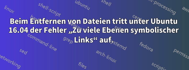 Beim Entfernen von Dateien tritt unter Ubuntu 16.04 der Fehler „Zu viele Ebenen symbolischer Links“ auf.
