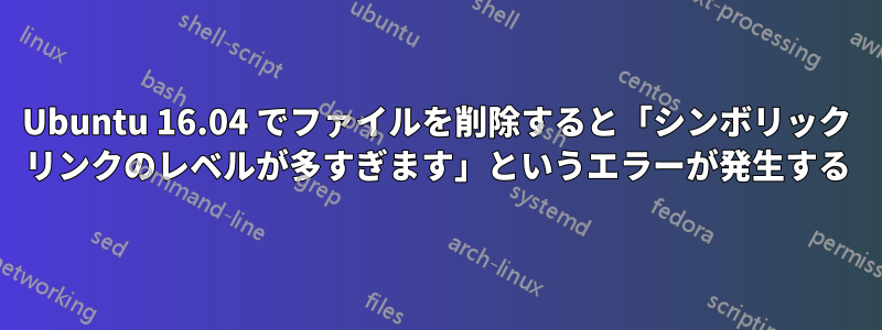 Ubuntu 16.04 でファイルを削除すると「シンボリック リンクのレベルが多すぎます」というエラーが発生する