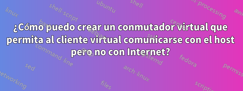 ¿Cómo puedo crear un conmutador virtual que permita al cliente virtual comunicarse con el host pero no con Internet?