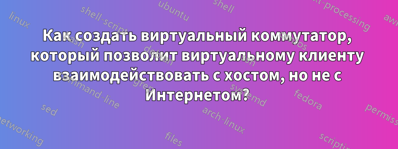 Как создать виртуальный коммутатор, который позволит виртуальному клиенту взаимодействовать с хостом, но не с Интернетом?
